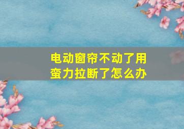 电动窗帘不动了用蛮力拉断了怎么办