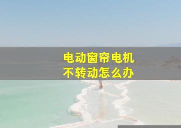 电动窗帘电机不转动怎么办