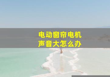 电动窗帘电机声音大怎么办