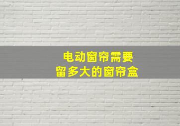 电动窗帘需要留多大的窗帘盒