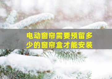 电动窗帘需要预留多少的窗帘盒才能安装