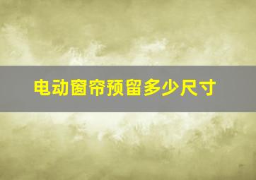 电动窗帘预留多少尺寸