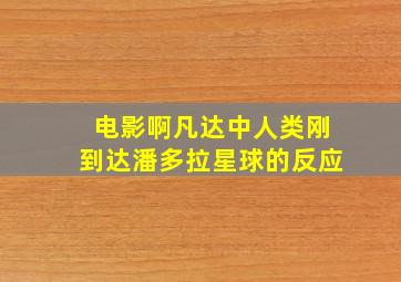 电影啊凡达中人类刚到达潘多拉星球的反应