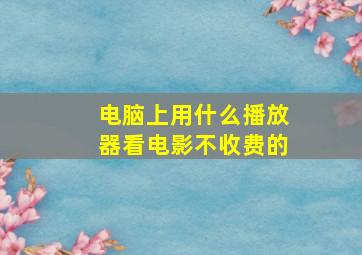 电脑上用什么播放器看电影不收费的