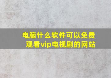 电脑什么软件可以免费观看vip电视剧的网站