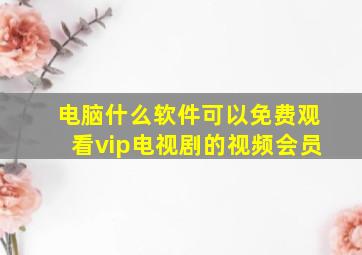 电脑什么软件可以免费观看vip电视剧的视频会员