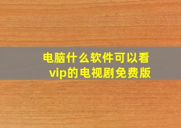 电脑什么软件可以看vip的电视剧免费版