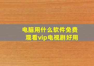 电脑用什么软件免费观看vip电视剧好用