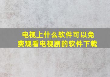 电视上什么软件可以免费观看电视剧的软件下载