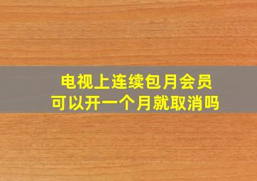 电视上连续包月会员可以开一个月就取消吗