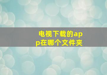 电视下载的app在哪个文件夹