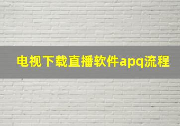 电视下载直播软件apq流程