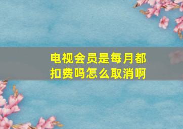 电视会员是每月都扣费吗怎么取消啊