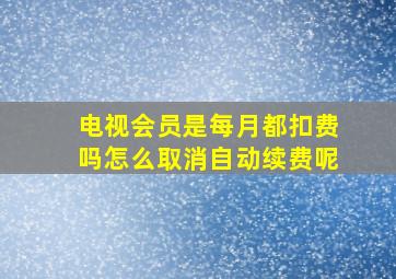 电视会员是每月都扣费吗怎么取消自动续费呢