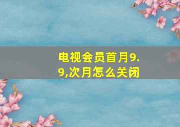 电视会员首月9.9,次月怎么关闭