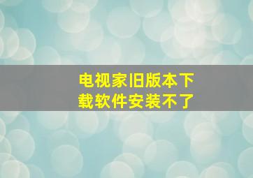 电视家旧版本下载软件安装不了