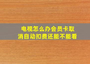 电视怎么办会员卡取消自动扣费还能不能看