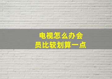 电视怎么办会员比较划算一点