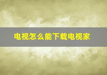 电视怎么能下载电视家