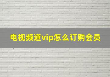 电视频道vip怎么订购会员