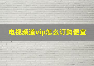 电视频道vip怎么订购便宜