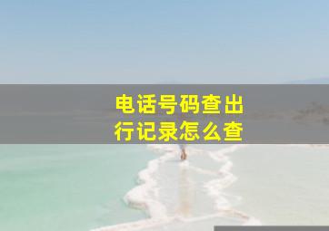 电话号码查出行记录怎么查