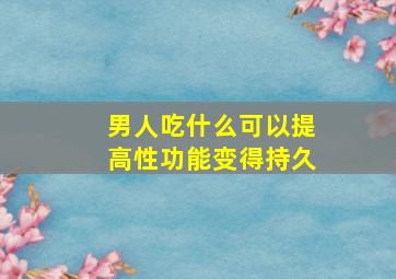 男人吃什么可以提高性功能变得持久