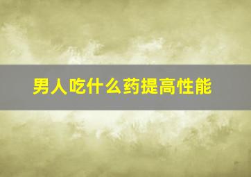 男人吃什么药提高性能