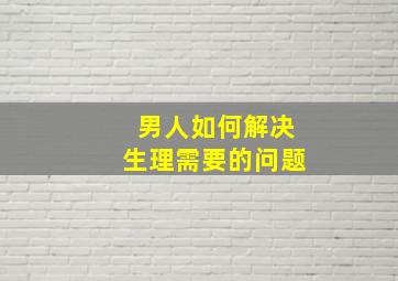 男人如何解决生理需要的问题