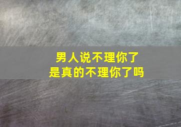 男人说不理你了是真的不理你了吗