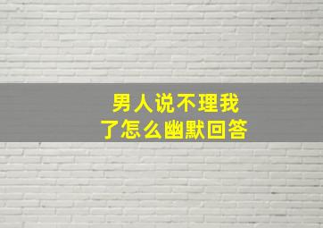 男人说不理我了怎么幽默回答