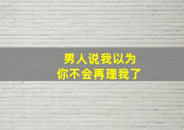 男人说我以为你不会再理我了