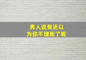 男人说我还以为你不理我了呢