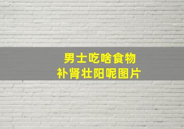 男士吃啥食物补肾壮阳呢图片