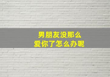 男朋友没那么爱你了怎么办呢