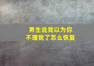 男生说我以为你不理我了怎么恢复