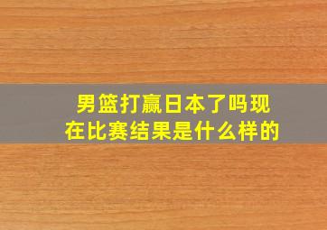 男篮打赢日本了吗现在比赛结果是什么样的