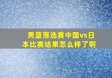 男篮落选赛中国vs日本比赛结果怎么样了啊