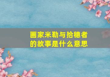 画家米勒与拾穗者的故事是什么意思