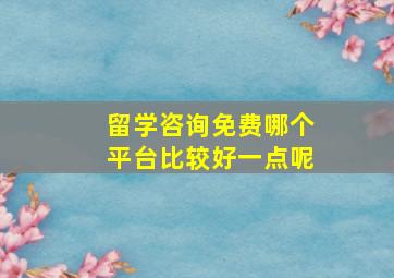 留学咨询免费哪个平台比较好一点呢