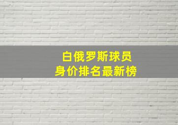 白俄罗斯球员身价排名最新榜