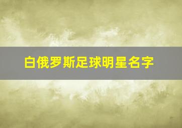 白俄罗斯足球明星名字