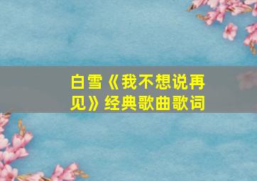 白雪《我不想说再见》经典歌曲歌词