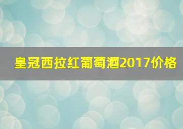 皇冠西拉红葡萄酒2017价格