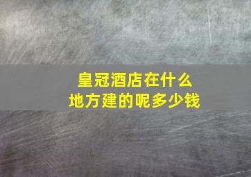 皇冠酒店在什么地方建的呢多少钱