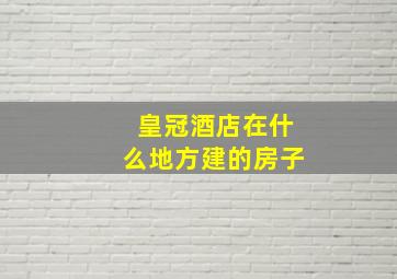 皇冠酒店在什么地方建的房子