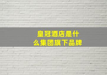 皇冠酒店是什么集团旗下品牌