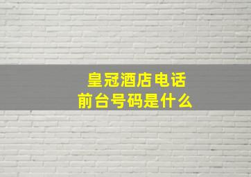 皇冠酒店电话前台号码是什么