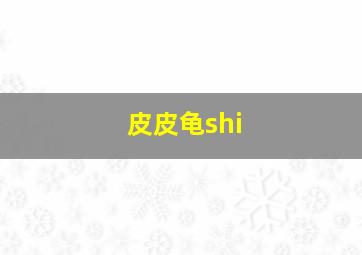 皮皮龟shi