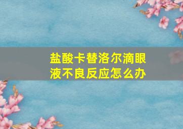 盐酸卡替洛尔滴眼液不良反应怎么办